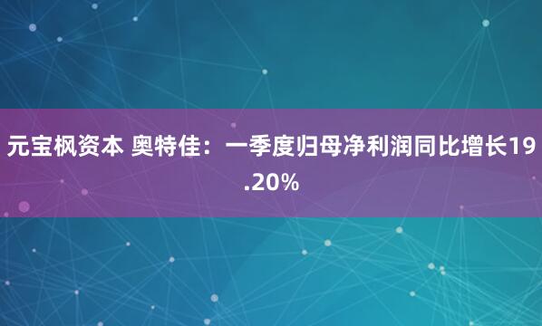 元宝枫资本 奥特佳：一季度归母净利润同比增长19.20%