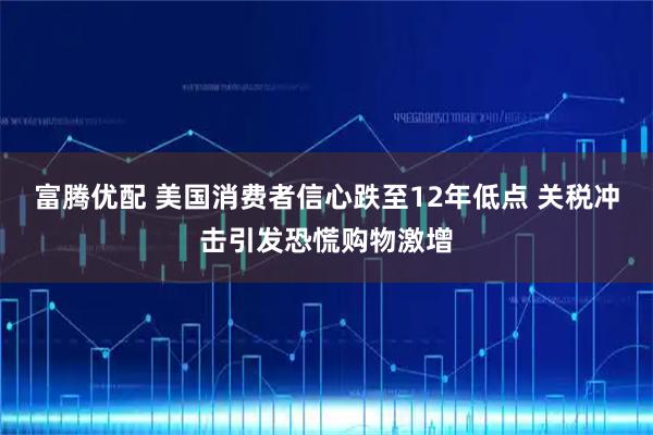 富腾优配 美国消费者信心跌至12年低点 关税冲击引发恐慌购物激增