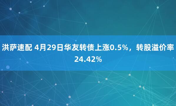 洪萨速配 4月29日华友转债上涨0.5%，转股溢价率24.42%