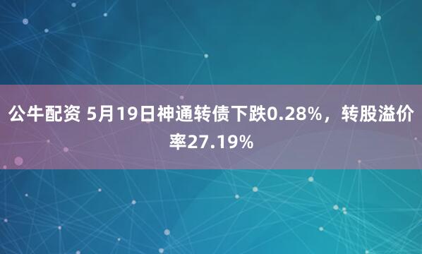 公牛配资 5月19日神通转债下跌0.28%，转股溢价率27.19%