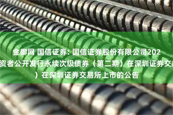 金御网 国信证券: 国信证券股份有限公司2025年面向专业投资者公开发行永续次级债券（第二期）在深圳证券交易所上市的公告