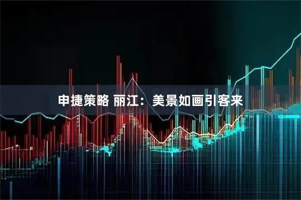 申捷策略 丽江：美景如画引客来