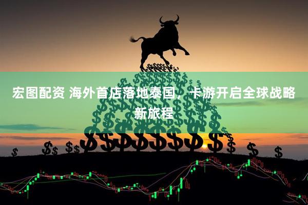 宏图配资 海外首店落地泰国，卡游开启全球战略新旅程