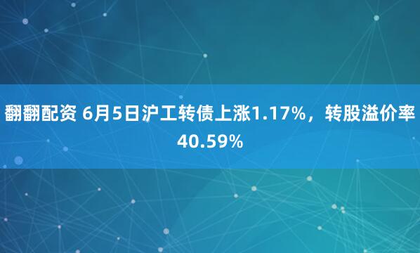 翻翻配资 6月5日沪工转债上涨1.17%，转股溢价率40.59%