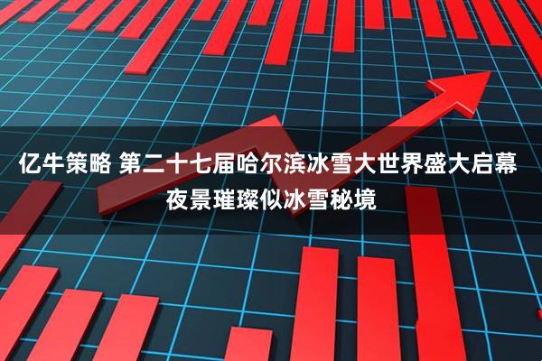 亿牛策略 第二十七届哈尔滨冰雪大世界盛大启幕 夜景璀璨似冰雪秘境