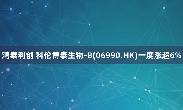 鸿泰利创 科伦博泰生物-B(06990.HK)一度涨超6%