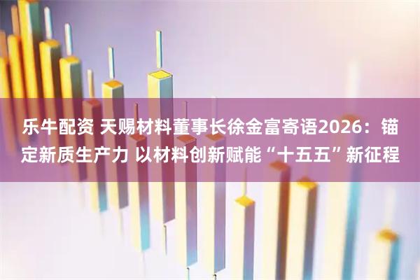 乐牛配资 天赐材料董事长徐金富寄语2026：锚定新质生产力 以材料创新赋能“十五五”新征程
