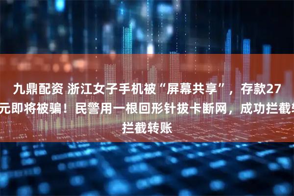 九鼎配资 浙江女子手机被“屏幕共享”，存款270万元即将被骗！民警用一根回形针拔卡断网，成功拦截转账