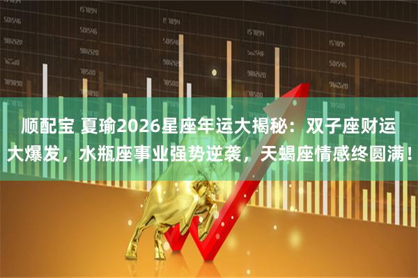 顺配宝 夏瑜2026星座年运大揭秘：双子座财运大爆发，水瓶座事业强势逆袭，天蝎座情感终圆满！