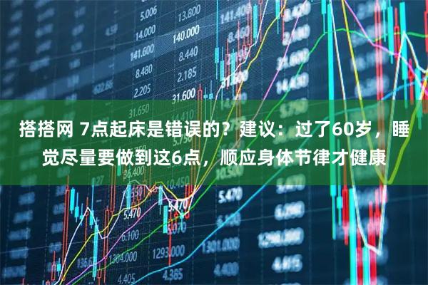 搭搭网 7点起床是错误的？建议：过了60岁，睡觉尽量要做到这6点，顺应身体节律才健康