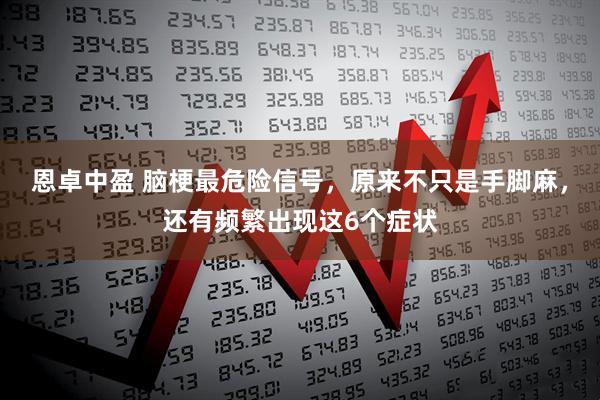 恩卓中盈 脑梗最危险信号，原来不只是手脚麻，还有频繁出现这6个症状