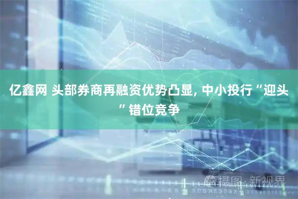 亿鑫网 头部券商再融资优势凸显, 中小投行“迎头”错位竞争