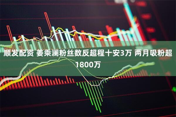 顺发配资 姜乘澜粉丝数反超程十安3万 两月吸粉超1800万