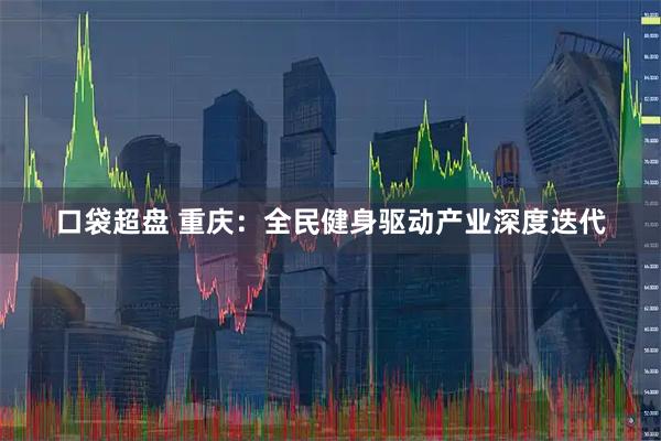 口袋超盘 重庆：全民健身驱动产业深度迭代