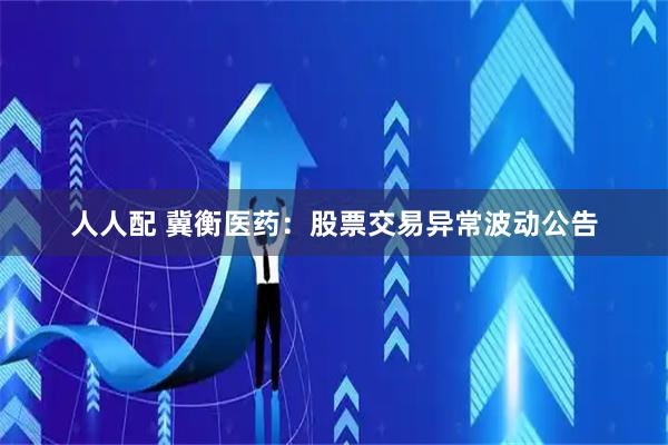 人人配 冀衡医药：股票交易异常波动公告